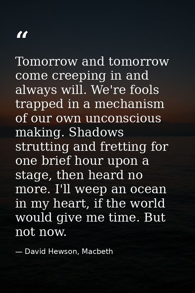 Tomorrow and tomorrow come creeping in and always will. We're fools trapped in a mechanism of our own unconscious making — David Hewson, Macbeth