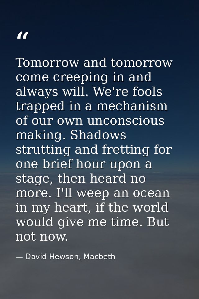 Tomorrow and tomorrow come creeping in and always will. We're fools trapped in a mechanism of our own unconscious making — David Hewson, Macbeth