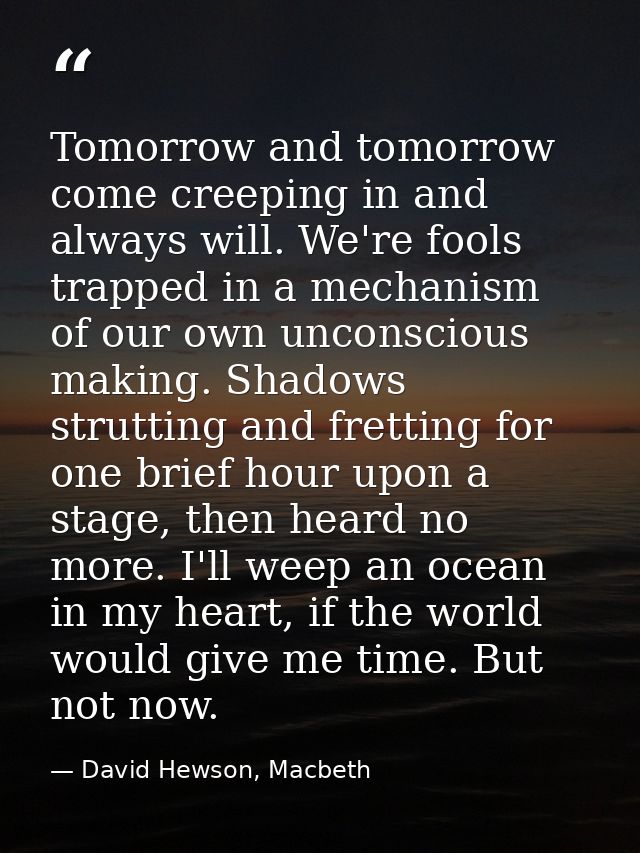 Tomorrow and tomorrow come creeping in and always will. We're fools trapped in a mechanism of our own unconscious making — David Hewson, Macbeth
