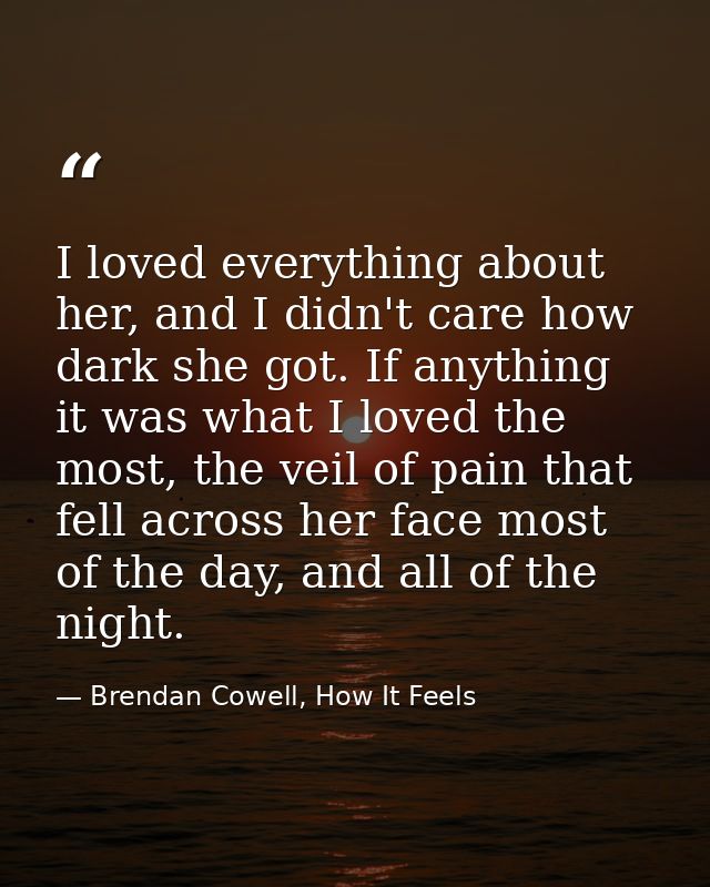 I loved everything about her, and I didn't care how dark she got. If anything it was what I loved the most, the veil of  — Brendan Cowell, How It Feels