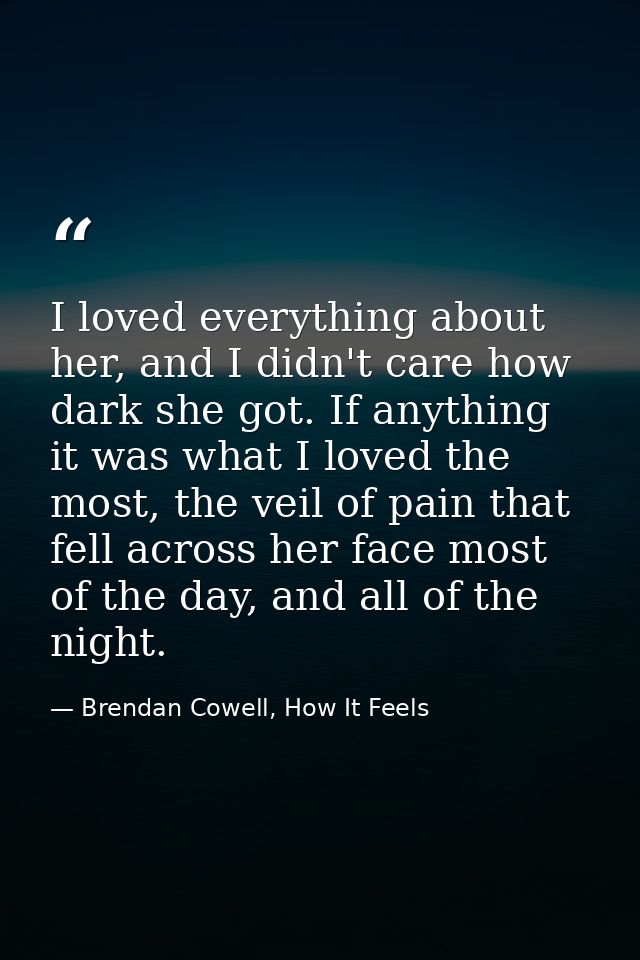 I loved everything about her, and I didn't care how dark she got. If anything it was what I loved the most, the veil of  — Brendan Cowell, How It Feels