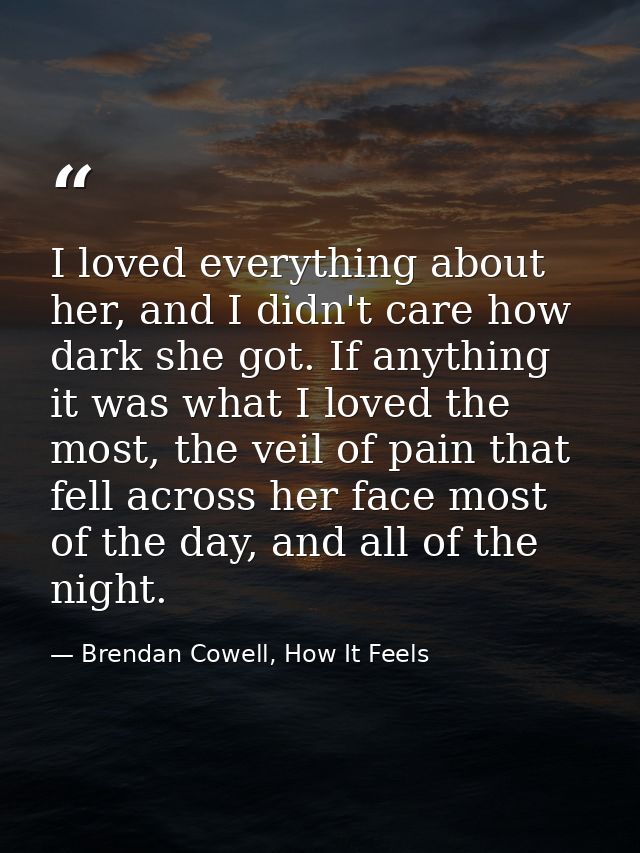 I loved everything about her, and I didn't care how dark she got. If anything it was what I loved the most, the veil of  — Brendan Cowell, How It Feels
