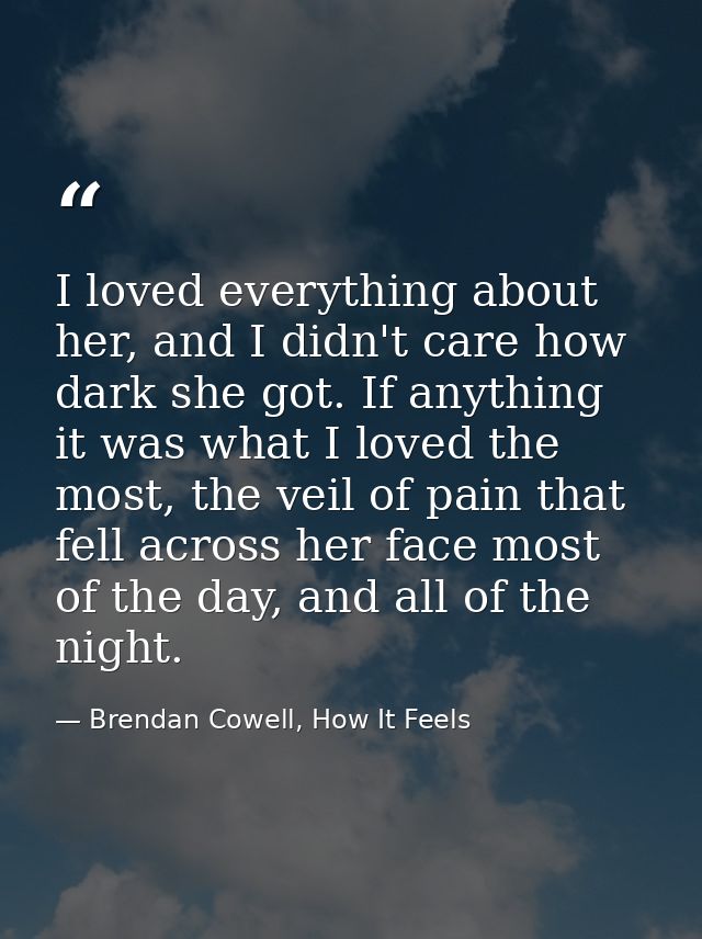 I loved everything about her, and I didn't care how dark she got. If anything it was what I loved the most, the veil of  — Brendan Cowell, How It Feels