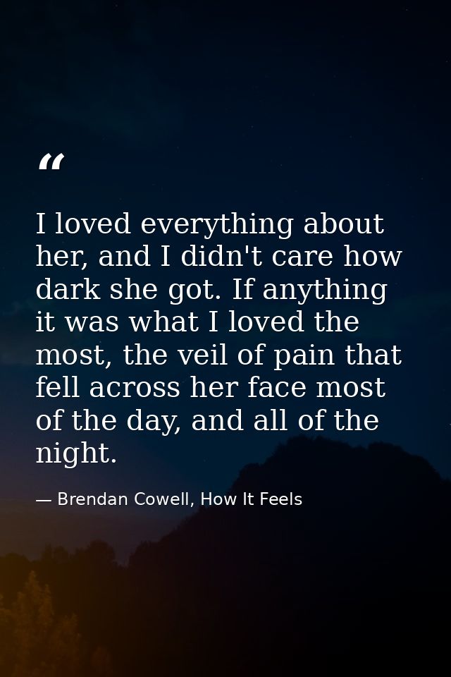 I loved everything about her, and I didn't care how dark she got. If anything it was what I loved the most, the veil of  — Brendan Cowell, How It Feels