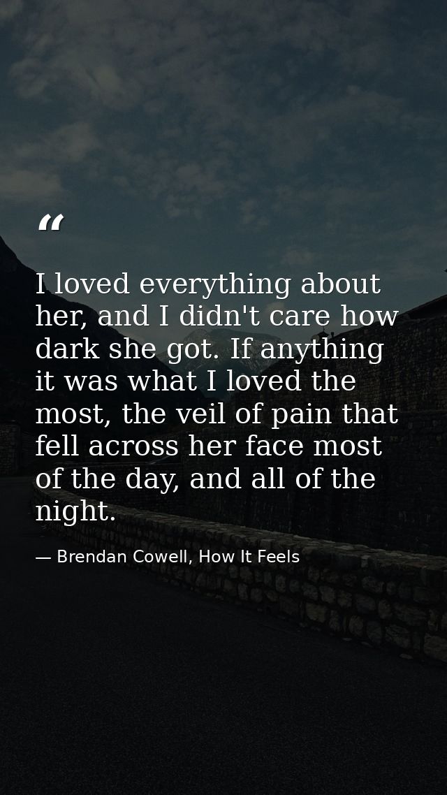 I loved everything about her, and I didn't care how dark she got. If anything it was what I loved the most, the veil of  — Brendan Cowell, How It Feels