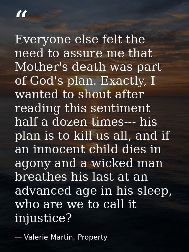 Everyone else felt the need to assure me that Mother's death was part of God's plan. Exactly, I wanted to shout after re — Valerie Martin, Property