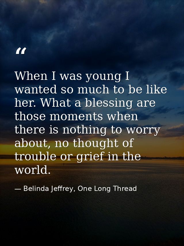 When I was young I wanted so much to be like her. What a blessing are those moments when there is nothing to worry about — Belinda Jeffrey, One Long Thread