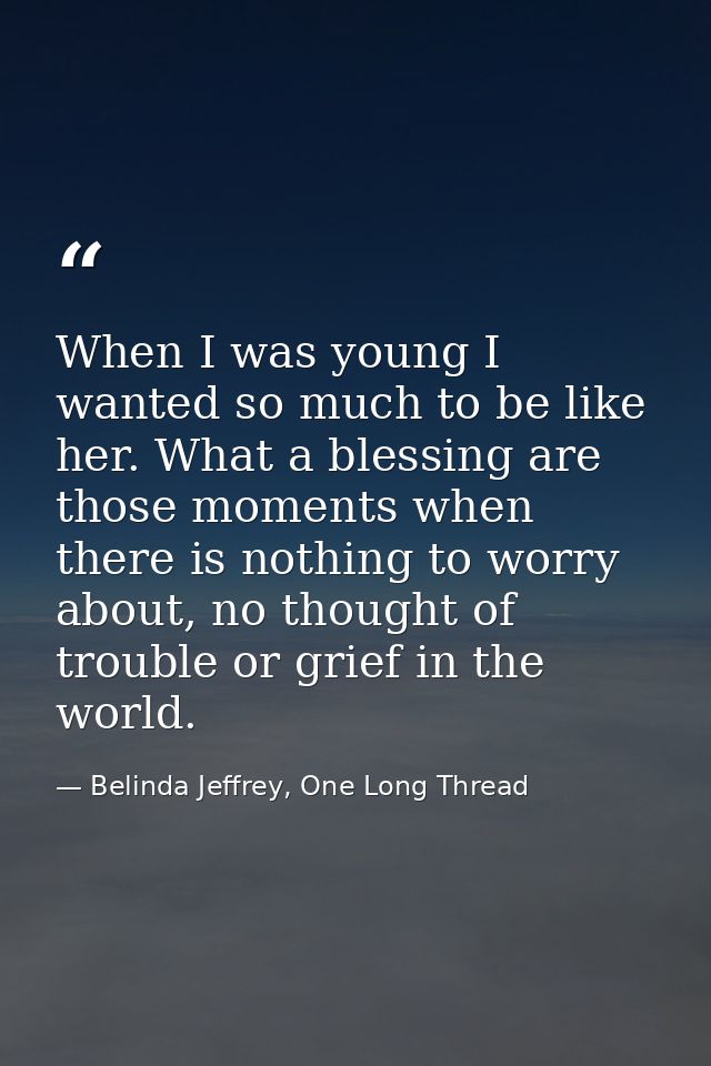 When I was young I wanted so much to be like her. What a blessing are those moments when there is nothing to worry about — Belinda Jeffrey, One Long Thread