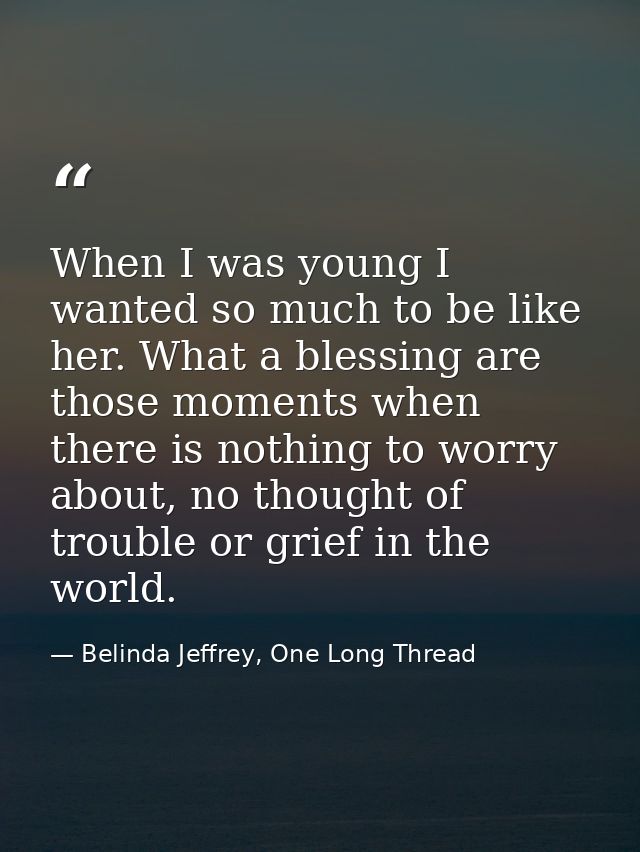 When I was young I wanted so much to be like her. What a blessing are those moments when there is nothing to worry about — Belinda Jeffrey, One Long Thread