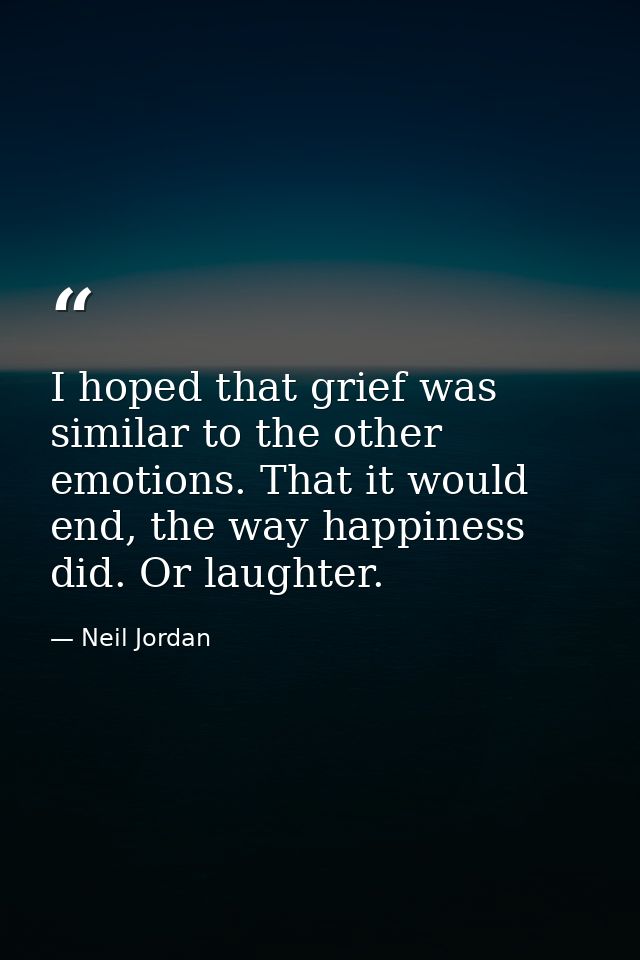 I hoped that grief was similar to the other emotions. That it would end, the way happiness did. Or laughter. — Neil Jordan