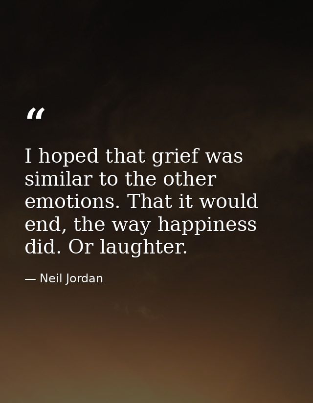 I hoped that grief was similar to the other emotions. That it would end, the way happiness did. Or laughter. — Neil Jordan