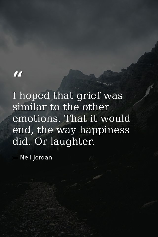 I hoped that grief was similar to the other emotions. That it would end, the way happiness did. Or laughter. — Neil Jordan