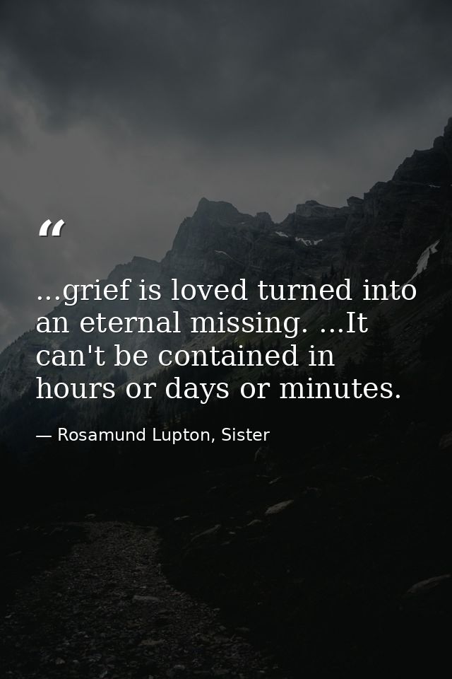 ...grief is loved turned into an eternal missing. ...It can't be contained in hours or days or minutes. — Rosamund Lupton, Sister