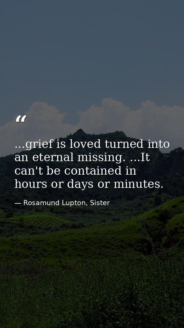 ...grief is loved turned into an eternal missing. ...It can't be contained in hours or days or minutes. — Rosamund Lupton, Sister