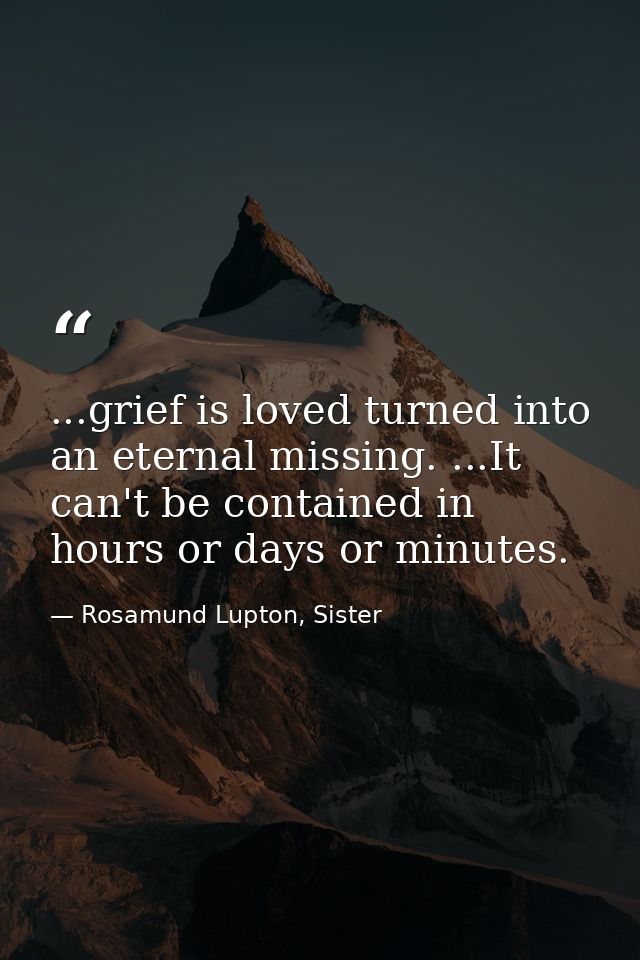 ...grief is loved turned into an eternal missing. ...It can't be contained in hours or days or minutes. — Rosamund Lupton, Sister
