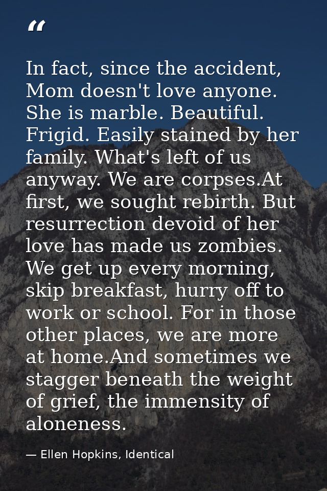 In fact, since the accident, Mom doesn't love anyone. She is marble. Beautiful. Frigid. Easily stained by her family. Wh — Ellen Hopkins, Identical