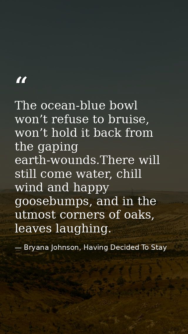 The ocean-blue bowl won’t refuse to bruise, won’t hold it back from the gaping earth-wounds.There will still come water, — Bryana Johnson, Having Decided To Stay