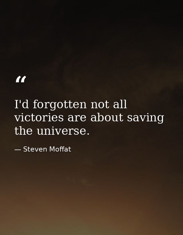 I'd forgotten not all victories are about saving the universe. — Steven Moffat