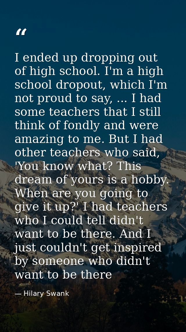 I ended up dropping out of high school. I'm a high school dropout, which I'm not proud to say, ... I had some teachers t — Hilary Swank