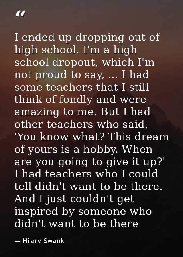 I ended up dropping out of high school. I'm a high school dropout, which I'm not proud to say, ... I had some teachers t — Hilary Swank