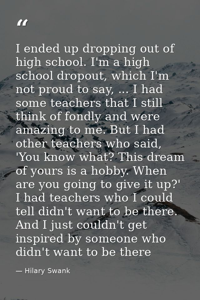 I ended up dropping out of high school. I'm a high school dropout, which I'm not proud to say, ... I had some teachers t — Hilary Swank