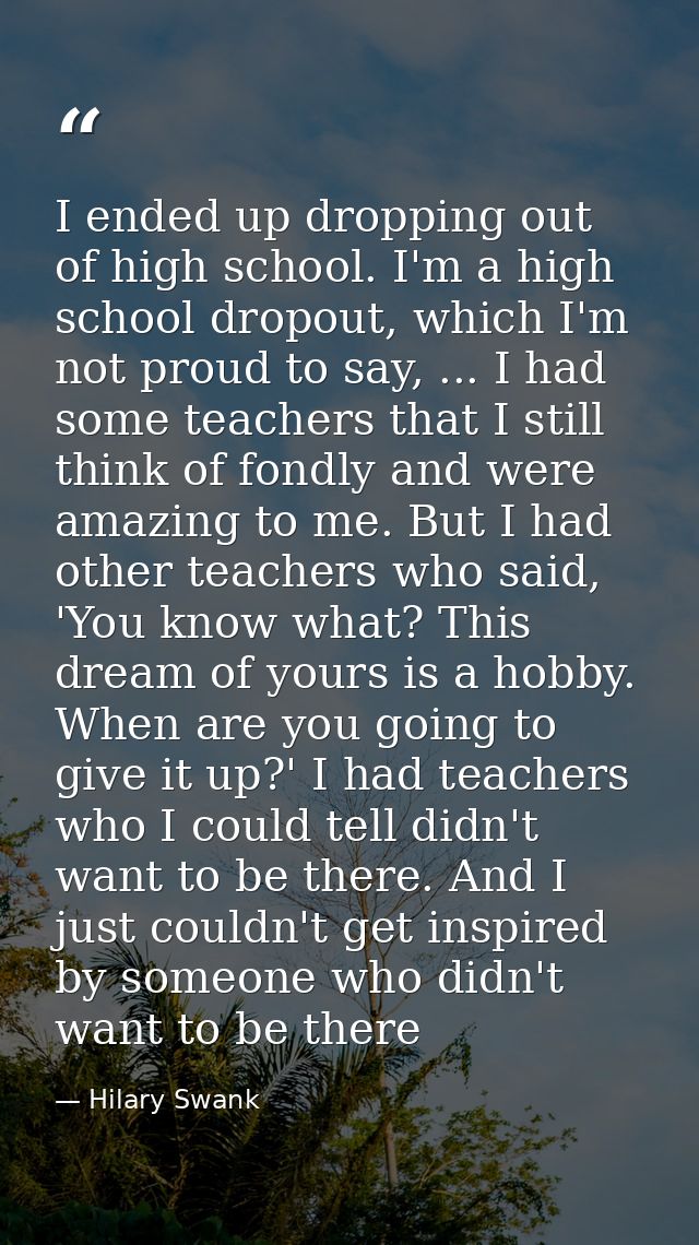 I ended up dropping out of high school. I'm a high school dropout, which I'm not proud to say, ... I had some teachers t — Hilary Swank