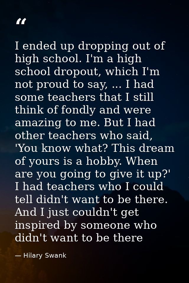 I ended up dropping out of high school. I'm a high school dropout, which I'm not proud to say, ... I had some teachers t — Hilary Swank