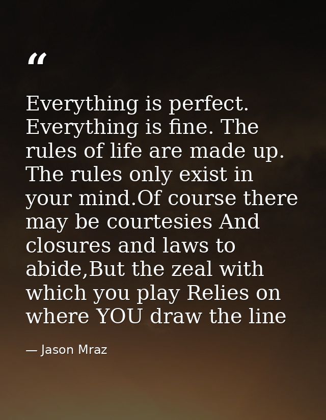 Everything is perfect. Everything is fine. The rules of life are made up. The rules only exist in your mind.Of course th — Jason Mraz