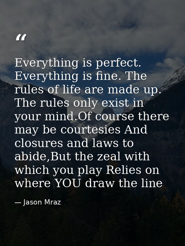 Everything is perfect. Everything is fine. The rules of life are made up. The rules only exist in your mind.Of course th — Jason Mraz