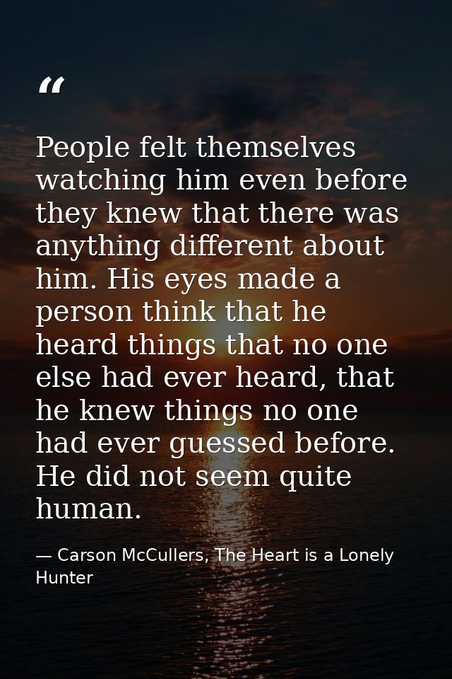 People felt themselves watching him even before they knew that there was anything different about him. His eyes made a p — Carson McCullers, The Heart is a Lonely Hunter