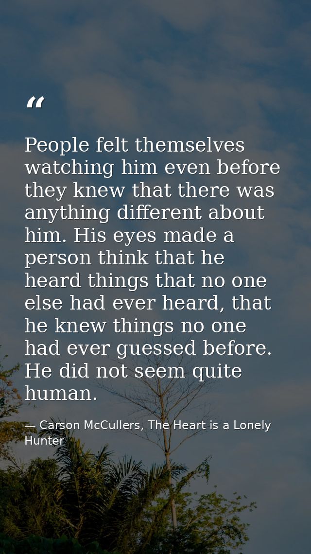 People felt themselves watching him even before they knew that there was anything different about him. His eyes made a p — Carson McCullers, The Heart is a Lonely Hunter