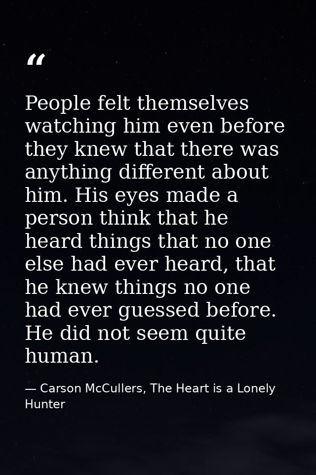 People felt themselves watching him even before they knew that there was anything different about him. His eyes made a p — Carson McCullers, The Heart is a Lonely Hunter