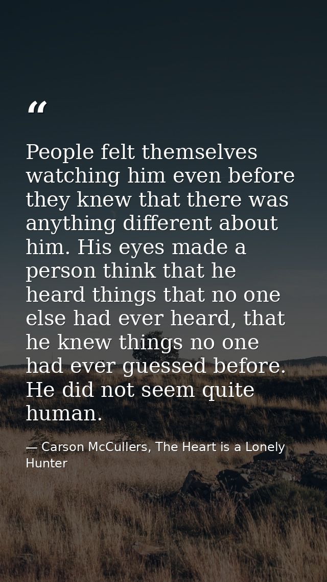 People felt themselves watching him even before they knew that there was anything different about him. His eyes made a p — Carson McCullers, The Heart is a Lonely Hunter