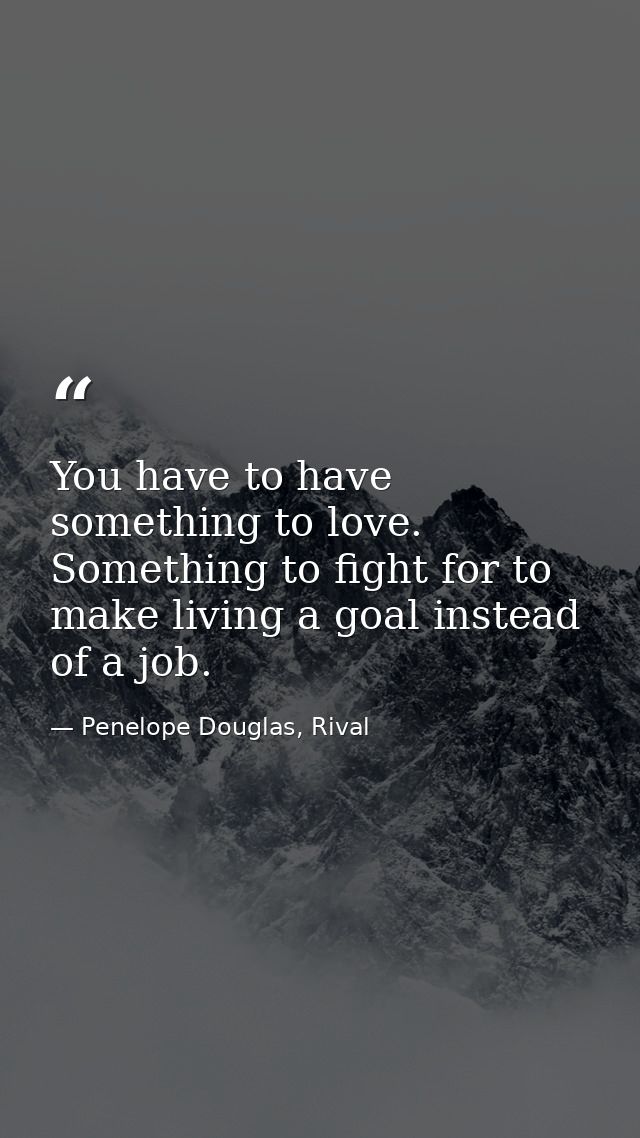 You have to have something to love. Something to fight for to make living a goal instead of a job. — Penelope Douglas, Rival