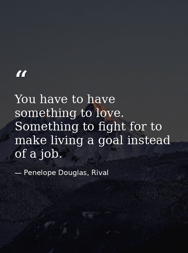 You have to have something to love. Something to fight for to make living a goal instead of a job. — Penelope Douglas, Rival