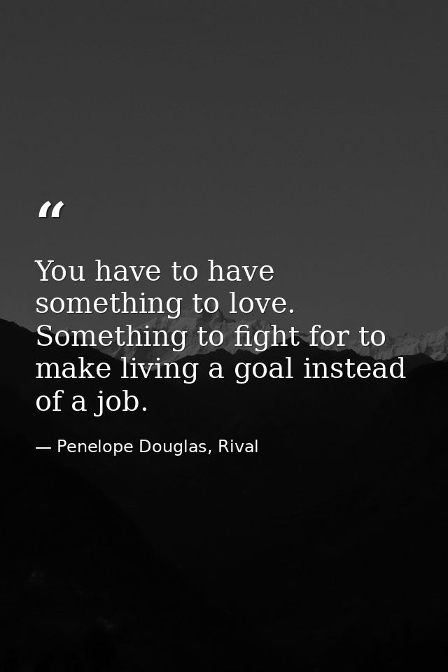 You have to have something to love. Something to fight for to make living a goal instead of a job. — Penelope Douglas, Rival