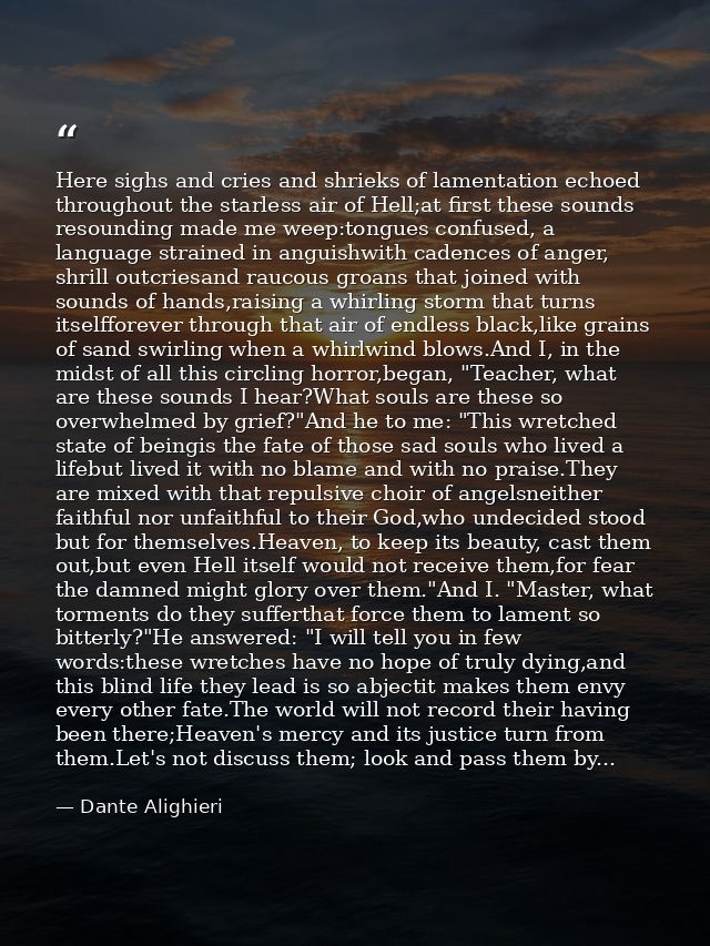 Here sighs and cries and shrieks of lamentation echoed throughout the starless air of Hell;at first these sounds resound — Dante Alighieri