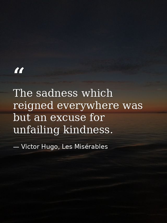 The sadness which reigned everywhere was but an excuse for unfailing kindness. — Victor Hugo, Les Misérables