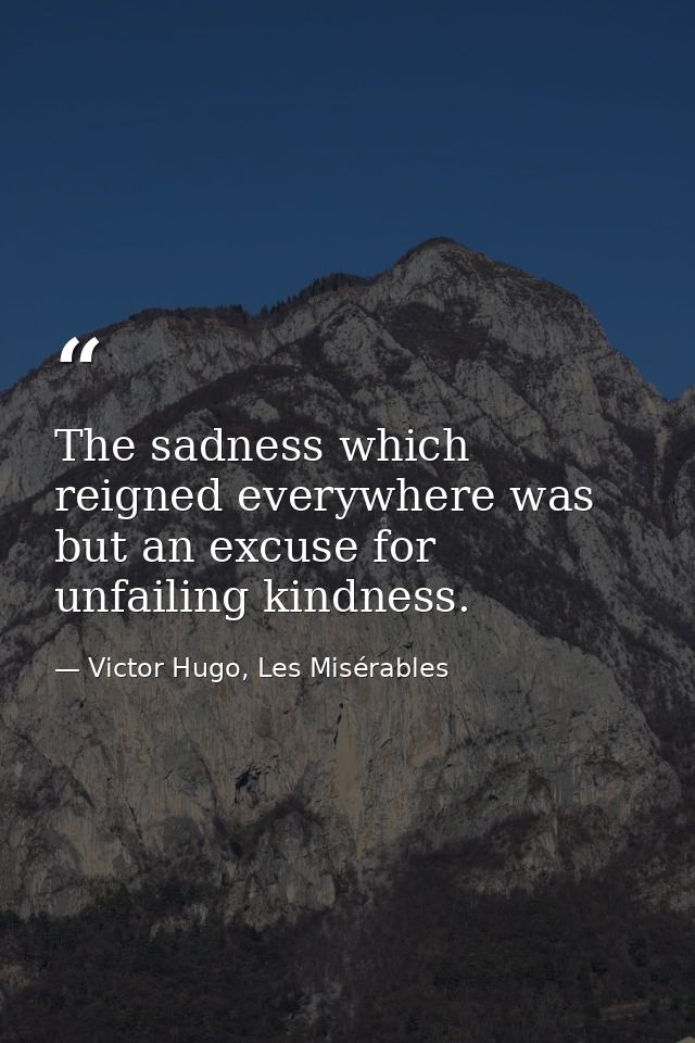 The sadness which reigned everywhere was but an excuse for unfailing kindness. — Victor Hugo, Les Misérables