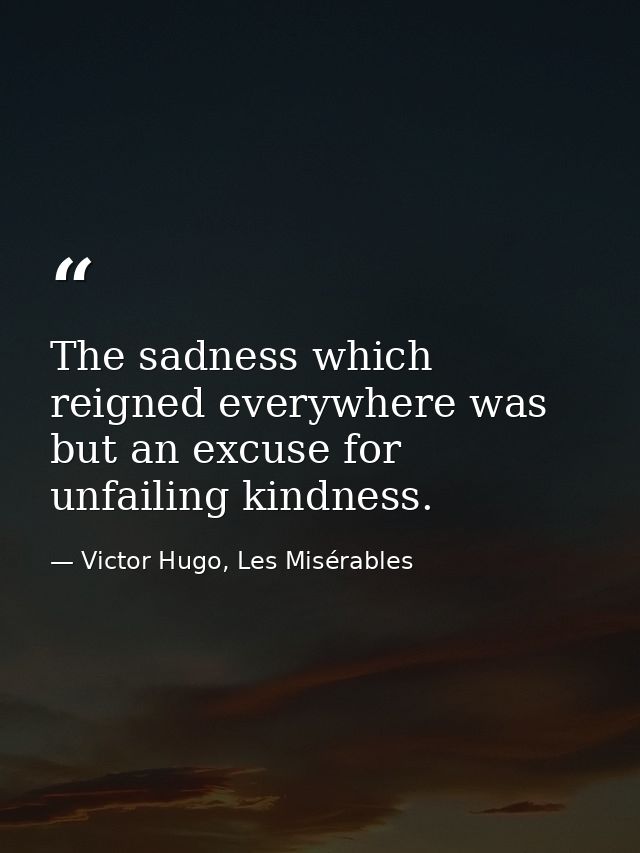The sadness which reigned everywhere was but an excuse for unfailing kindness. — Victor Hugo, Les Misérables