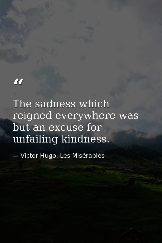 The sadness which reigned everywhere was but an excuse for unfailing kindness. — Victor Hugo, Les Misérables