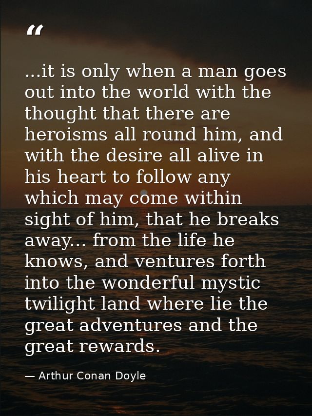...it is only when a man goes out into the world with the thought that there are heroisms all round him, and with the de — Arthur Conan Doyle