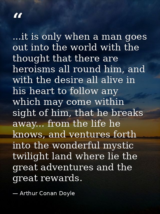 ...it is only when a man goes out into the world with the thought that there are heroisms all round him, and with the de — Arthur Conan Doyle