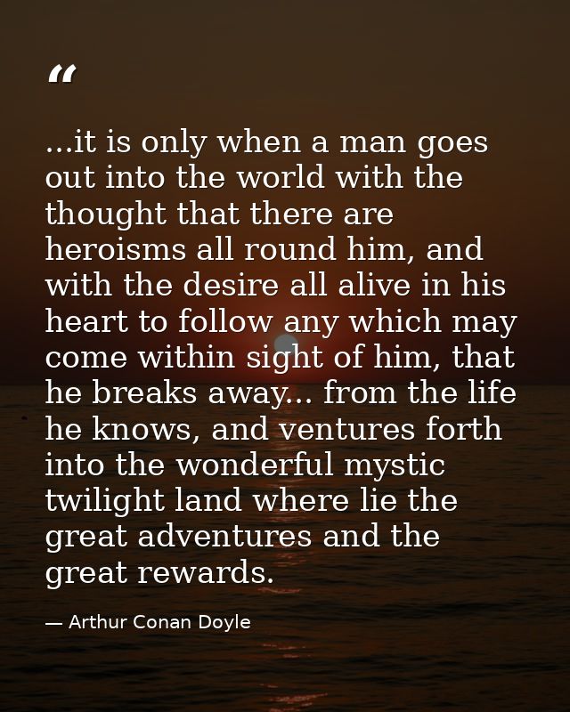 ...it is only when a man goes out into the world with the thought that there are heroisms all round him, and with the de — Arthur Conan Doyle