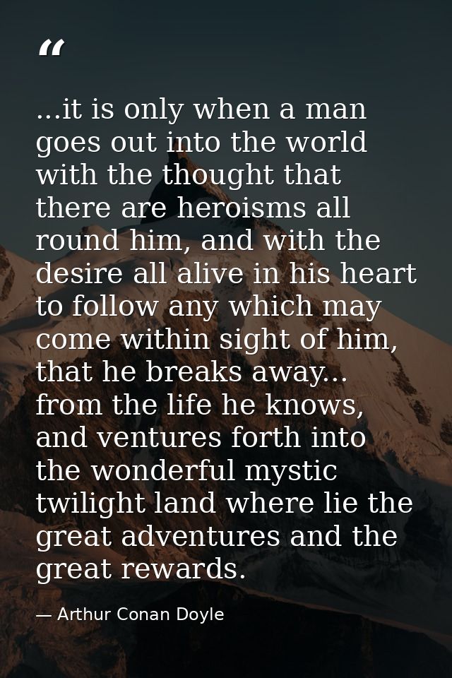...it is only when a man goes out into the world with the thought that there are heroisms all round him, and with the de — Arthur Conan Doyle