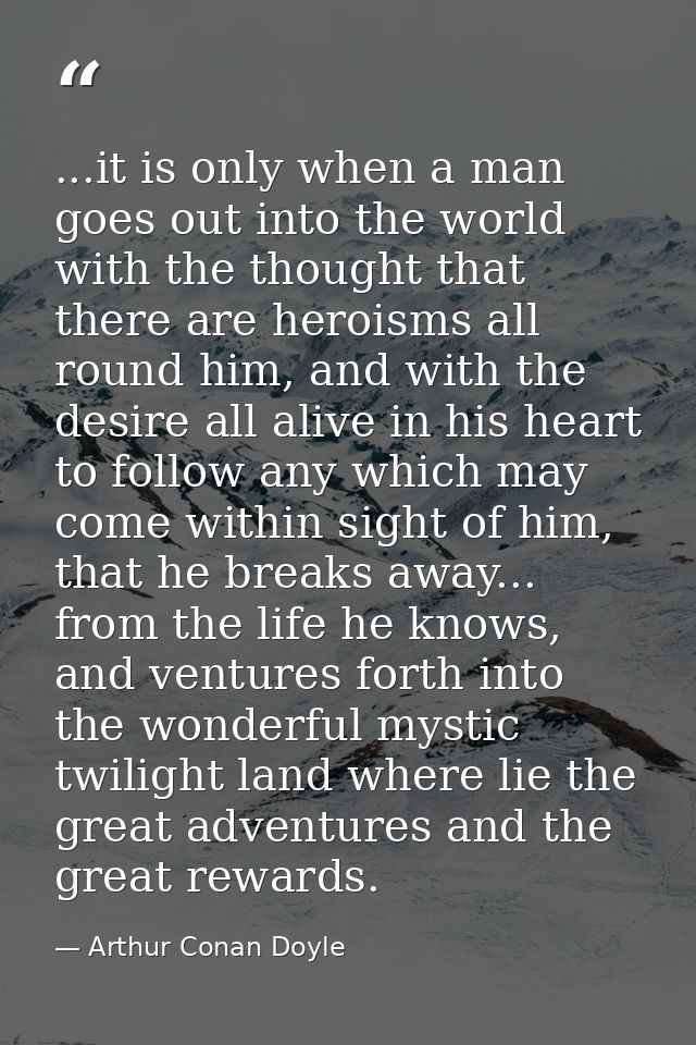 ...it is only when a man goes out into the world with the thought that there are heroisms all round him, and with the de — Arthur Conan Doyle