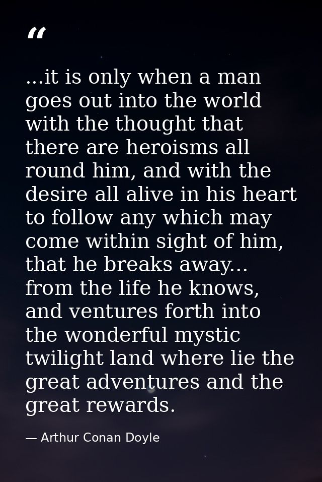 ...it is only when a man goes out into the world with the thought that there are heroisms all round him, and with the de — Arthur Conan Doyle