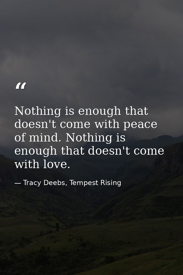 Nothing is enough that doesn't come with peace of mind. Nothing is enough that doesn't come with love. — Tracy Deebs, Tempest Rising