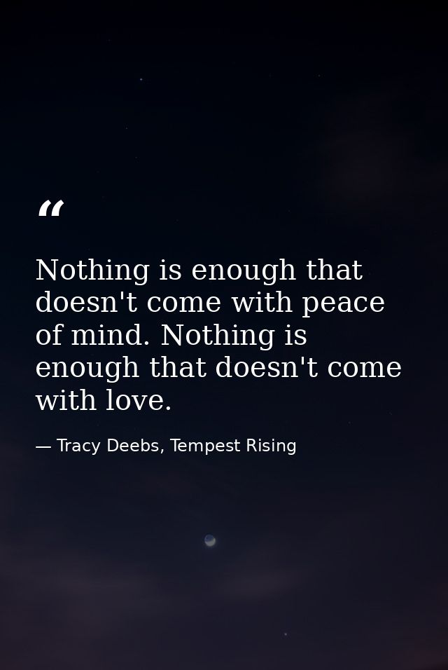 Nothing is enough that doesn't come with peace of mind. Nothing is enough that doesn't come with love. — Tracy Deebs, Tempest Rising