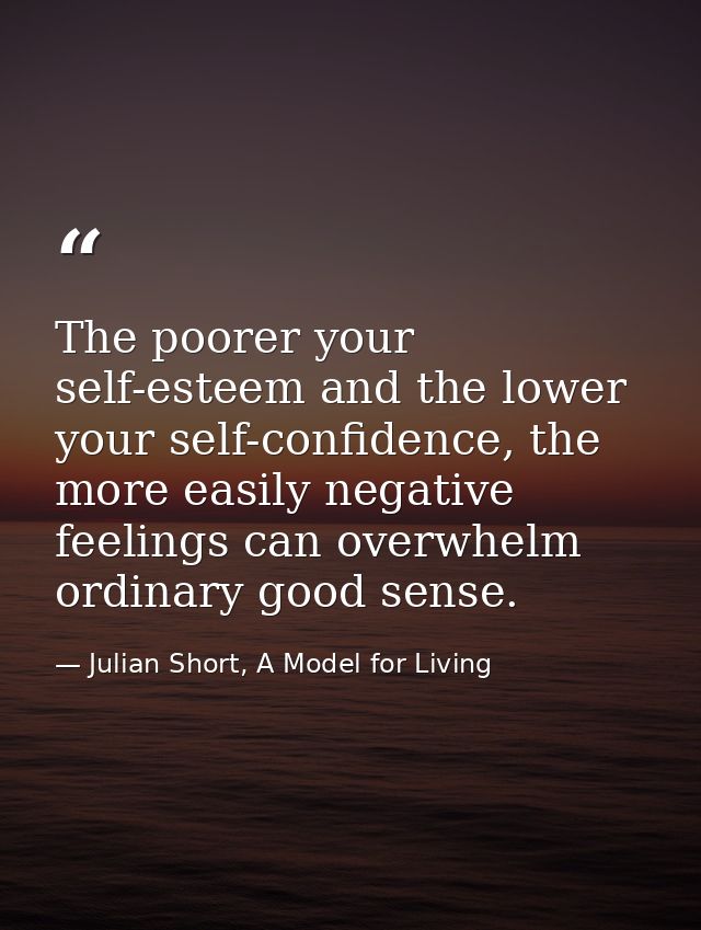 The poorer your self-esteem and the lower your self-confidence, the more easily negative feelings can overwhelm ordinary — Julian Short, A Model for Living